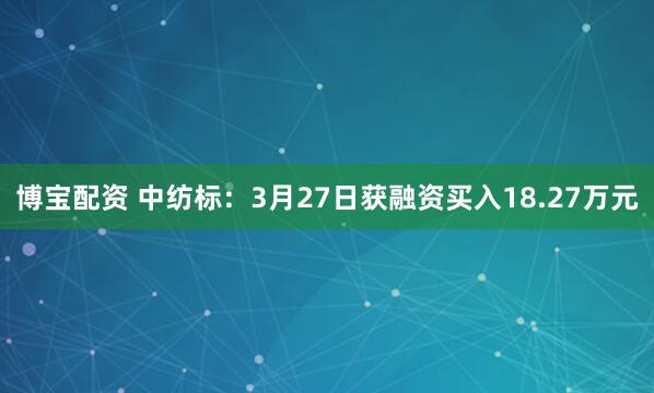 博宝配资 中纺标：3月27日获融资买入18.27万元