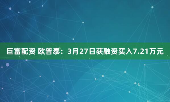 巨富配资 欧普泰：3月27日获融资买入7.21万元