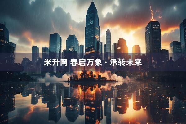 米升网 春启万象 · 承转未来