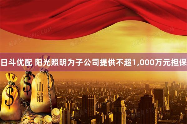 日斗优配 阳光照明为子公司提供不超1,000万元担保