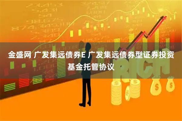 金盛网 广发集远债券E 广发集远债券型证券投资基金托管协议