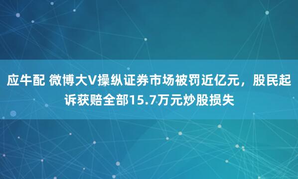 应牛配 微博大V操纵证券市场被罚近亿元，股民起诉获赔全部15.7万元炒股损失