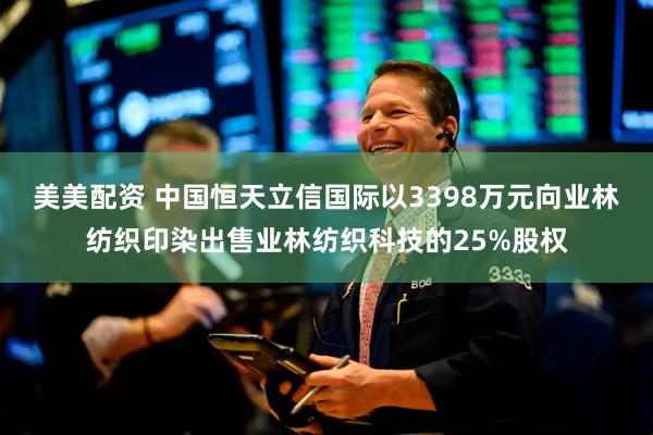 美美配资 中国恒天立信国际以3398万元向业林纺织印染出售业林纺织科技的25%股权