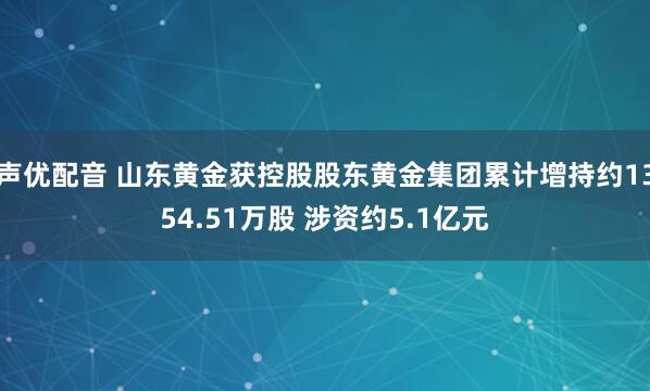 声优配音 山东黄金获控股股东黄金集团累计增持约1354.51万股 涉资约5.1亿元