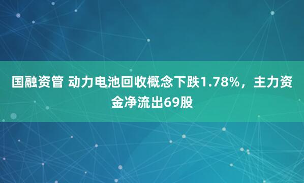 国融资管 动力电池回收概念下跌1.78%,主力资金净流出69股